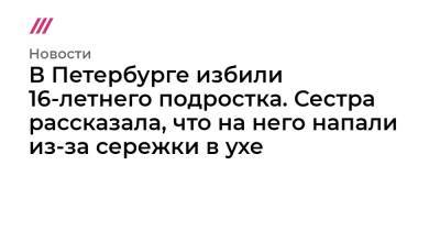 В Петербурге избили 16-летнего подростка. Сестра рассказала, что на него напали из-за сережки в ухе - tvrain.ru - Санкт-Петербург