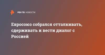 Жозеп Боррель - Евросоюз собрался отталкивать, сдерживать и вести диалог с Россией - ren.tv - Россия - Брюссель