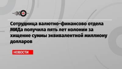 Сотрудница валютно-финансово отдела МИДа получила пять лет колонии за хищение суммы эквивалентной миллиону долларов - echo.msk.ru - Москва - Иран