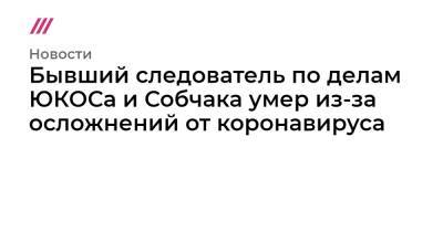 Анатолий Собчак - Бывший следователь по делам ЮКОСа и Собчака умер из-за осложнений от коронавируса - tvrain.ru - Санкт-Петербург