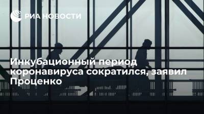 Денис Проценко - Проценко заявил, что инкубационный период коронавируса сократился до четырех-пяти дней - ria.ru - Москва - Россия