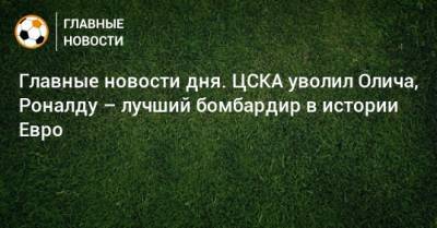 Главные новости дня. ЦСКА уволил Олича, Роналду – лучший бомбардир в истории Евро - bombardir.ru - Венгрия - Португалия