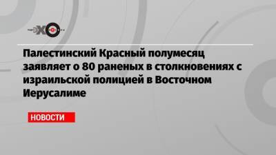 Палестинский Красный полумесяц заявляет о 80 раненых в столкновениях с израильской полицией в Восточном Иерусалиме - echo.msk.ru - Иерусалим - Восточный Иерусалим