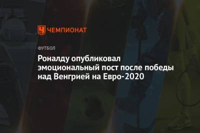 Криштиану Роналду - На Евро - Роналду опубликовал эмоциональный пост после победы над Венгрией на Евро-2020 - championat.com - Венгрия