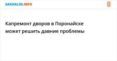 Капремонт дворов в Поронайске может решить давние проблемы - sakhalin.info - Поронайск