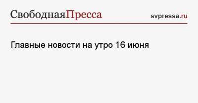 Владимир Путин - Денис Проценко - Джо Байден - Главные новости на утро 16 июня - svpressa.ru