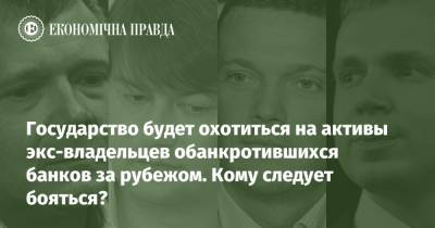 Государство будет охотиться на активы экс-владельцев обанкротившихся банков за рубежом. Кому следует бояться? - epravda.com.ua