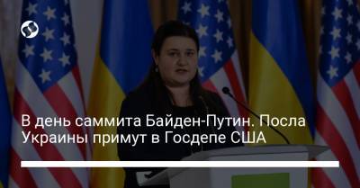 Владимир Путин - Оксана Маркарова - Энтони Блинкен - Джо Байден - В день саммита Байден-Путин. Посла Украины примут в Госдепе США - liga.net - Киев - Вашингтон - Женева