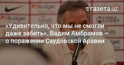 «Удивительно, что мы не смогли даже забить». Вадим Амбрамов — о поражении Саудовской Аравии - gazeta.uz - Узбекистан - Саудовская Аравия - Катар