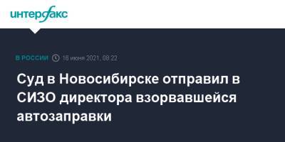Суд в Новосибирске отправил в СИЗО директора взорвавшейся автозаправки - interfax.ru - Москва - Новосибирск