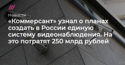 «Коммерсант» узнал о планах создать в России единую систему видеонаблюдения. На это потратят 250 млрд рублей - tvrain.ru