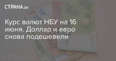 Курс валют НБУ на 16 июня. Доллар и евро снова подешевели - strana.ua