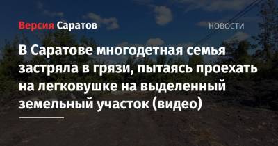 В Саратове многодетная семья застряла в грязи, пытаясь проехать на легковушке на выделенный земельный участок (видео) - nversia.ru - Саратов