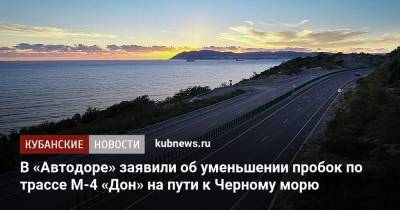 Вячеслав Петушенко - В «Автодоре» заявили об уменьшении пробок по трассе М-4 «Дон» на пути к Черному морю - kubnews.ru - Краснодарский край - Краснодар - Ростов-На-Дону - Павловск - Черное Море