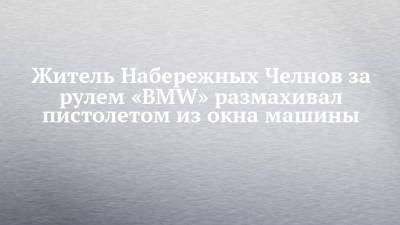 Житель Набережных Челнов за рулем «BMW» размахивал пистолетом из окна машины - chelny-izvest.ru - респ. Татарстан - Набережные Челны - Казань