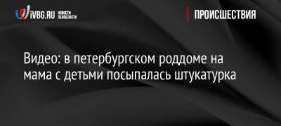 Видео: в петербургском роддоме на мам с детьми посыпалась штукатурка - ivbg.ru - Санкт-Петербург - Петербург