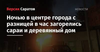 Ночью в центре города с разницей в час загорелись сараи и деревянный дом - nversia.ru - Саратовская обл. - Саратов