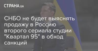 СНБО не будет выяснять продажу в Россию второго сериала студии "Квартал 95" в обход санкций - strana.ua - Снбо
