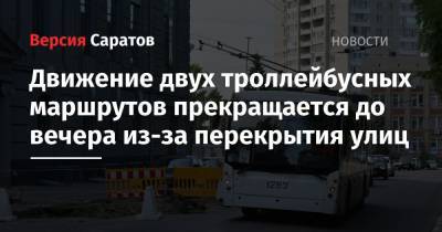 Движение двух троллейбусных маршрутов прекращается до вечера из-за перекрытия улиц - nversia.ru - Саратов