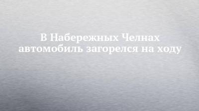 В Набережных Челнах автомобиль загорелся на ходу - chelny-izvest.ru - респ. Татарстан - Набережные Челны