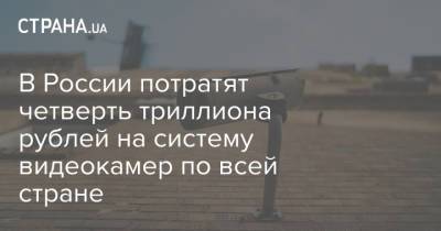 В России потратят четверть триллиона рублей на систему видеокамер по всей стране - strana.ua - Россия