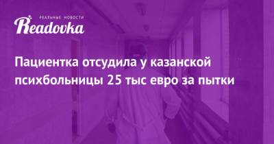 Пациентка отсудила у казанской психбольницы 25 тыс евро за пытки - readovka.news - Казань