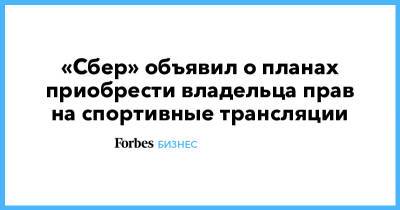 «Сбер» объявил о планах приобрести владельца прав на спортивные трансляции - forbes.ru - Испания