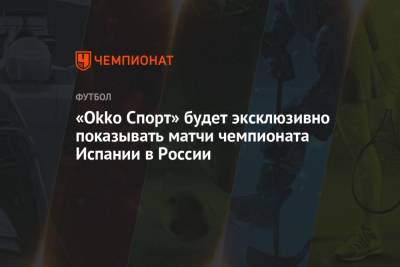 «Okko Спорт» будет эксклюзивно показывать матчи чемпионата Испании в России - championat.com - Испания - Мадрид