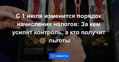 С 1 июля изменится порядок начисления налогов: За кем усилят контроль, а кто получит льготы - news.mail.ru