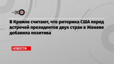 Владимир Путин - Дмитрий Песков - Джо Байден - В Кремле считают, что риторика США перед встречей президентов двух стран в Женеве добавила позитива - echo.msk.ru - Вашингтон - Женева