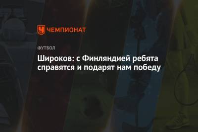 Роман Широков - Широков: с Финляндией ребята справятся и подарят нам победу - championat.com - Финляндия