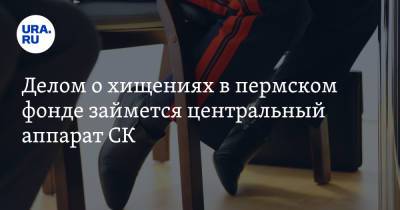 Делом о хищениях в пермском фонде займется центральный аппарат СК - ura.news - Нижний Новгород - Пермь