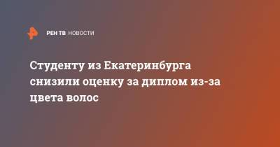 Студенту из Екатеринбурга снизили оценку за диплом из-за цвета волос - ren.tv - Екатеринбург - Уральск