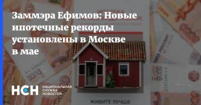 Заммэра Ефимов: Новые ипотечные рекорды установлены в Москве в мае - nsn.fm - Москва