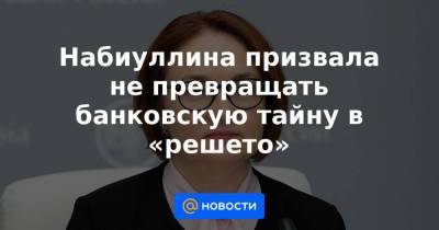 Набиуллина призвала не превращать банковскую тайну в «решето» - smartmoney.one
