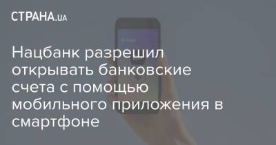 Нацбанк разрешил открывать банковские счета с помощью мобильного приложения в смартфоне - strana.ua