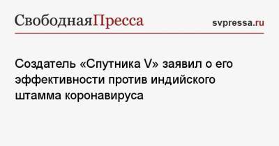 Александр Гинцбург - Создатель «Спутника V» заявил о его эффективности против индийского штамма коронавируса - svpressa.ru - Москва - Нью-Йорк