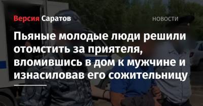 Пьяные молодые люди решили отомстить за приятеля, вломившись в дом к мужчине и изнасиловав его сожительницу - nversia.ru - Саратовская обл.