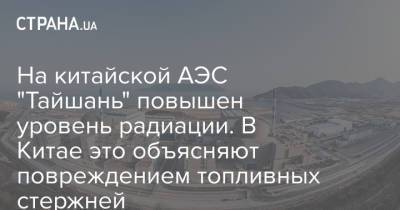 На китайской АЭС "Тайшань" повышен уровень радиации. В Китае это объясняют повреждением топливных стержней - strana.ua - Китай