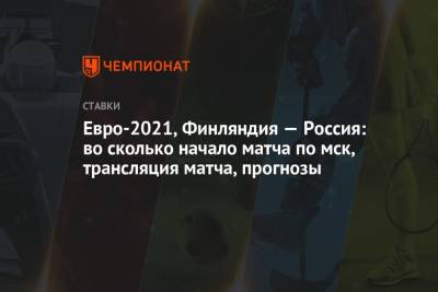Евро-2021, Финляндия — Россия: во сколько начало матча по мск, трансляция матча, прогнозы - championat.com - Санкт-Петербург - Финляндия