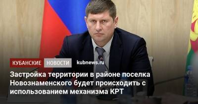 Андрей Алексеенко - Застройка территории в районе поселка Новознаменского будет происходить с использованием механизма КРТ - kubnews.ru - Москва - Краснодарский край - Краснодар