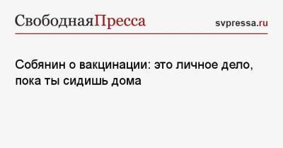 Сергей Собянин - Собянин о вакцинации: это личное дело, пока ты сидишь дома - svpressa.ru - Москва