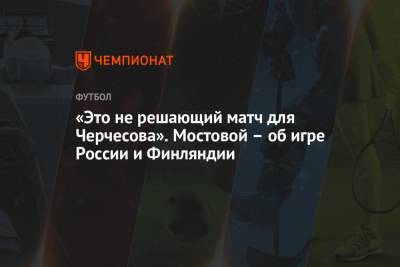 Станислав Черчесов - Александр Мостовой - «Это не решающий матч для Черчесова». Мостовой – об игре России и Финляндии - championat.com - Финляндия - Дания