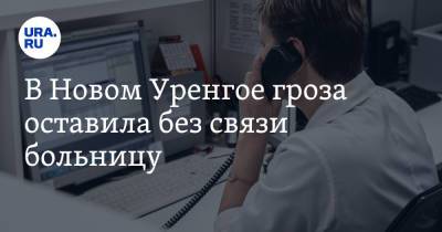 В Новом Уренгое гроза оставила без связи больницу - ura.news