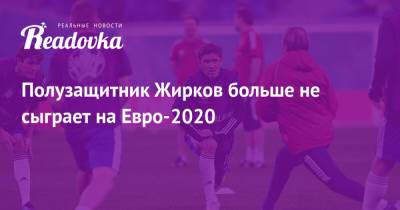 Юрий Жирков - На Евро - Полузащитник Жирков больше не сыграет на Евро-2020 - readovka.news - Москва - Санкт-Петербург - Финляндия