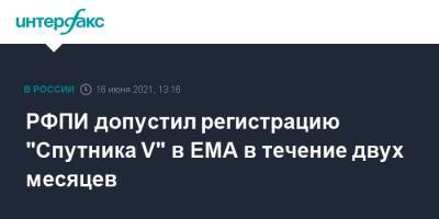 РФПИ допустил регистрацию "Спутника V" в ЕМА в течение двух месяцев - interfax.ru - Москва