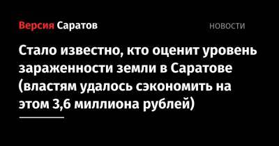 Стало известно, кто определит уровень зараженности земли в Саратове (властям удалось сэкономить на этом 3,6 миллиона рублей) - nversia.ru - Саратов - район Ленинский