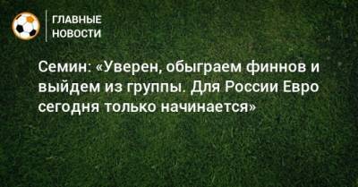 Юрий Семин - Семин: «Уверен, обыграем финнов и выйдем из группы. Для России Евро сегодня только начинается» - bombardir.ru - Финляндия
