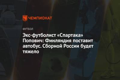 Экс-футболист «Спартака» Попович: Финляндия поставит автобус. Сборной России будет тяжело - championat.com - Финляндия - Хельсинки
