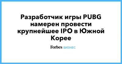 Разработчик игры PUBG намерен провести крупнейшее IPO в Южной Корее - forbes.ru - Южная Корея - Сеул